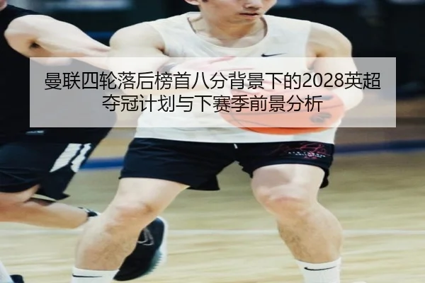 曼联四轮落后榜首八分背景下的2028英超夺冠计划与下赛季前景分析