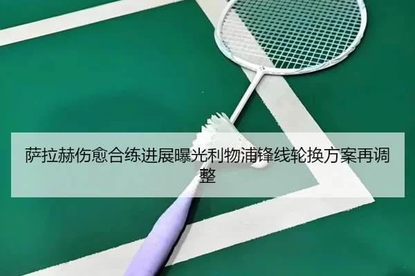 萨拉赫伤愈合练进展曝光利物浦锋线轮换方案再调整